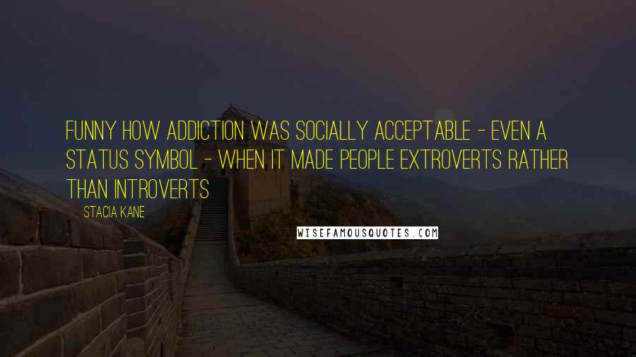 Stacia Kane Quotes: Funny how addiction was socially acceptable - even a status symbol - when it made people extroverts rather than introverts