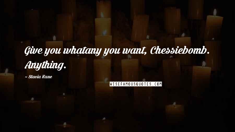 Stacia Kane Quotes: Give you whatany you want, Chessiebomb. Anything.