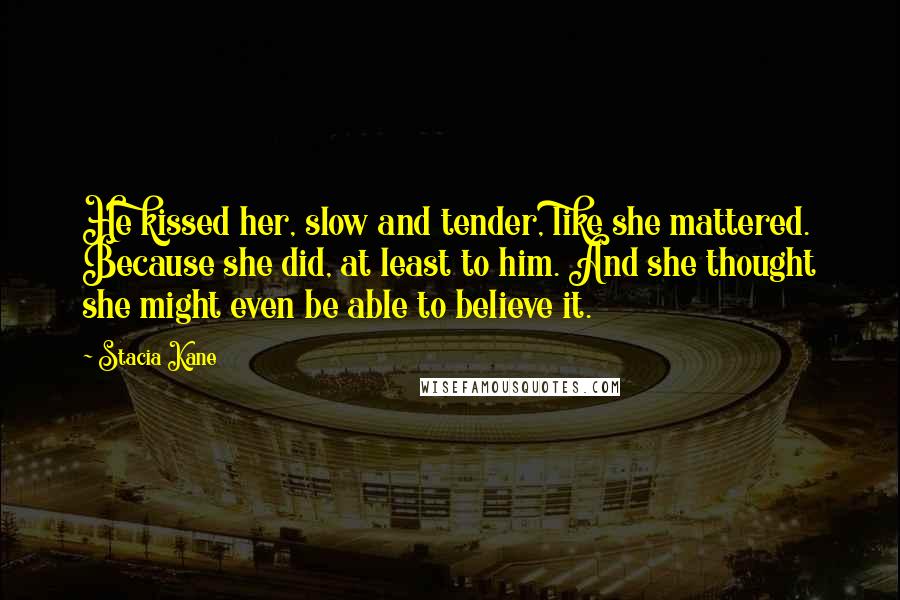 Stacia Kane Quotes: He kissed her, slow and tender, like she mattered. Because she did, at least to him. And she thought she might even be able to believe it.