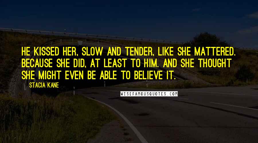 Stacia Kane Quotes: He kissed her, slow and tender, like she mattered. Because she did, at least to him. And she thought she might even be able to believe it.