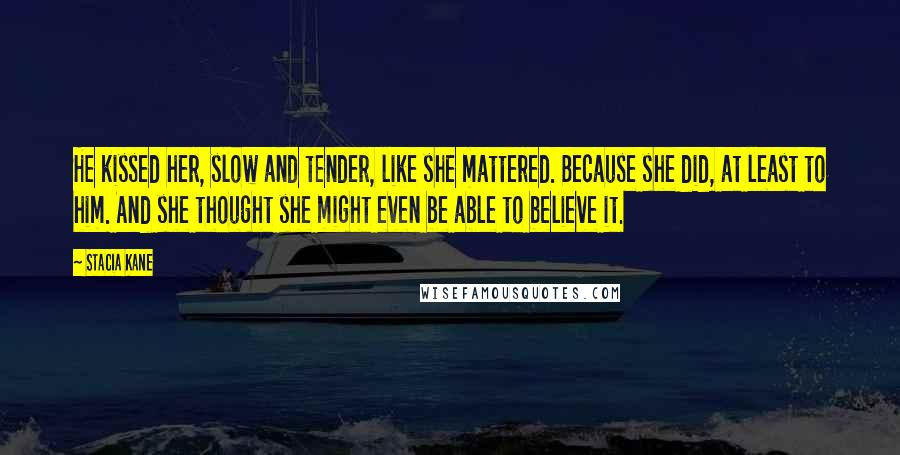 Stacia Kane Quotes: He kissed her, slow and tender, like she mattered. Because she did, at least to him. And she thought she might even be able to believe it.