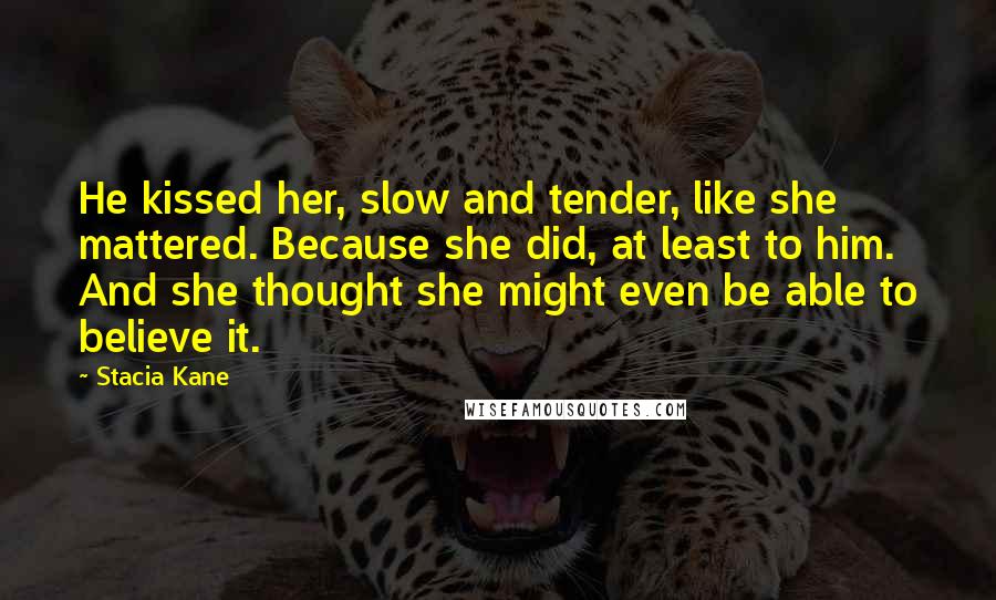 Stacia Kane Quotes: He kissed her, slow and tender, like she mattered. Because she did, at least to him. And she thought she might even be able to believe it.