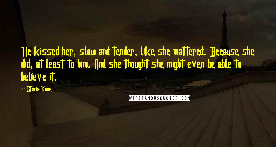 Stacia Kane Quotes: He kissed her, slow and tender, like she mattered. Because she did, at least to him. And she thought she might even be able to believe it.