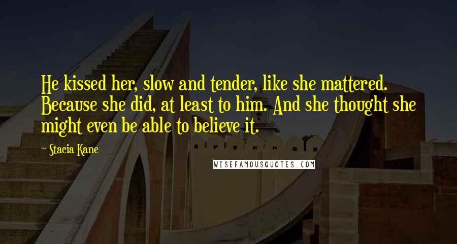 Stacia Kane Quotes: He kissed her, slow and tender, like she mattered. Because she did, at least to him. And she thought she might even be able to believe it.