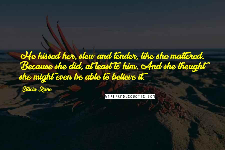 Stacia Kane Quotes: He kissed her, slow and tender, like she mattered. Because she did, at least to him. And she thought she might even be able to believe it.