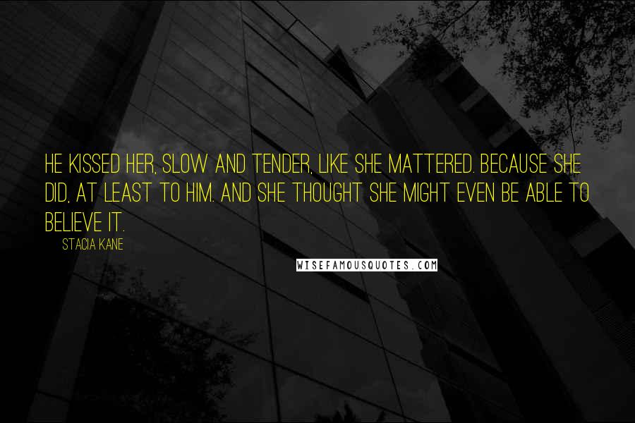 Stacia Kane Quotes: He kissed her, slow and tender, like she mattered. Because she did, at least to him. And she thought she might even be able to believe it.