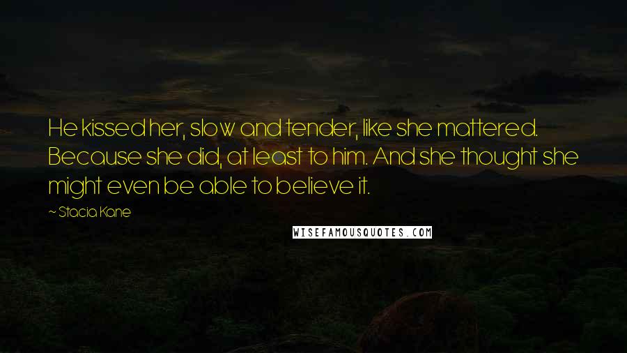 Stacia Kane Quotes: He kissed her, slow and tender, like she mattered. Because she did, at least to him. And she thought she might even be able to believe it.