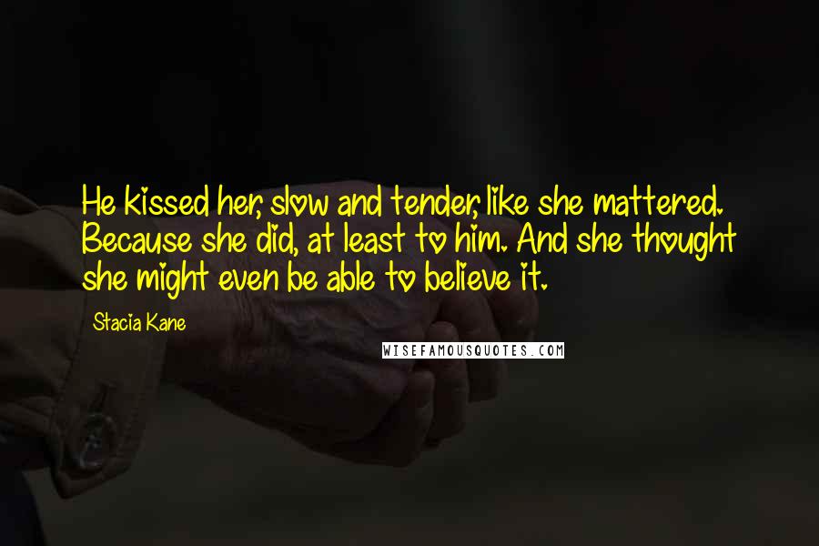 Stacia Kane Quotes: He kissed her, slow and tender, like she mattered. Because she did, at least to him. And she thought she might even be able to believe it.