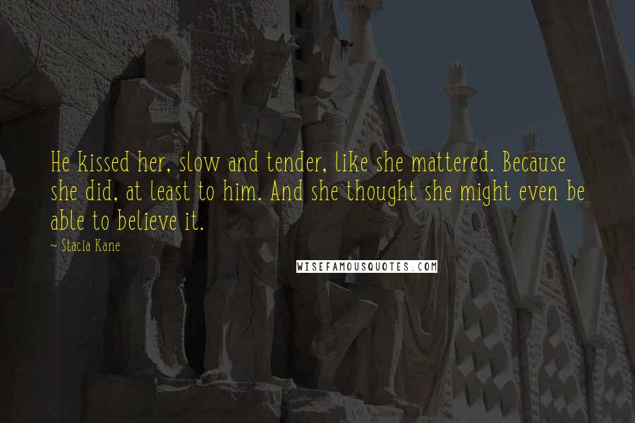 Stacia Kane Quotes: He kissed her, slow and tender, like she mattered. Because she did, at least to him. And she thought she might even be able to believe it.