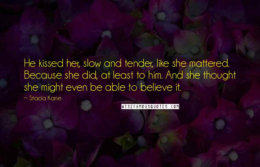 Stacia Kane Quotes: He kissed her, slow and tender, like she mattered. Because she did, at least to him. And she thought she might even be able to believe it.