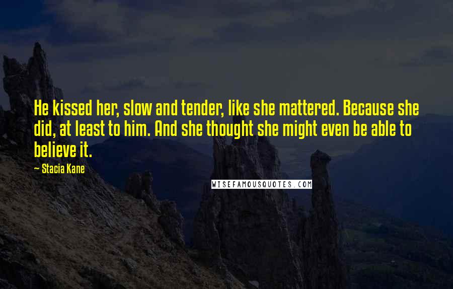 Stacia Kane Quotes: He kissed her, slow and tender, like she mattered. Because she did, at least to him. And she thought she might even be able to believe it.