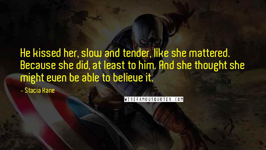 Stacia Kane Quotes: He kissed her, slow and tender, like she mattered. Because she did, at least to him. And she thought she might even be able to believe it.