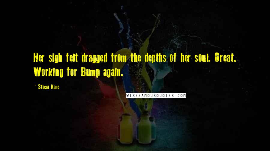 Stacia Kane Quotes: Her sigh felt dragged from the depths of her soul. Great. Working for Bump again.