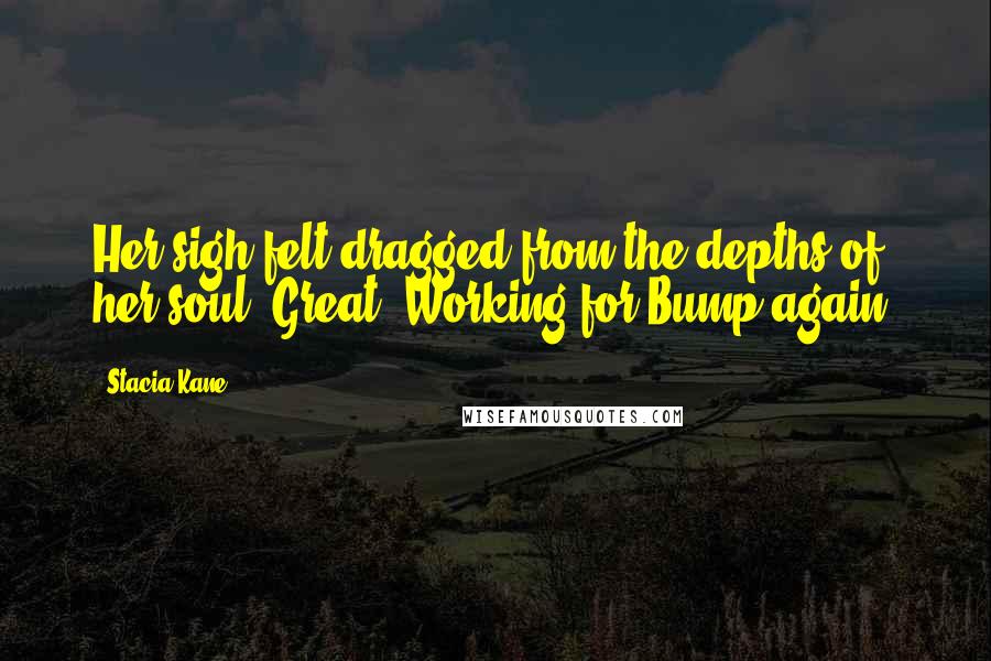 Stacia Kane Quotes: Her sigh felt dragged from the depths of her soul. Great. Working for Bump again.