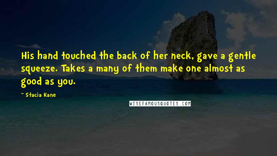Stacia Kane Quotes: His hand touched the back of her neck, gave a gentle squeeze. Takes a many of them make one almost as good as you.