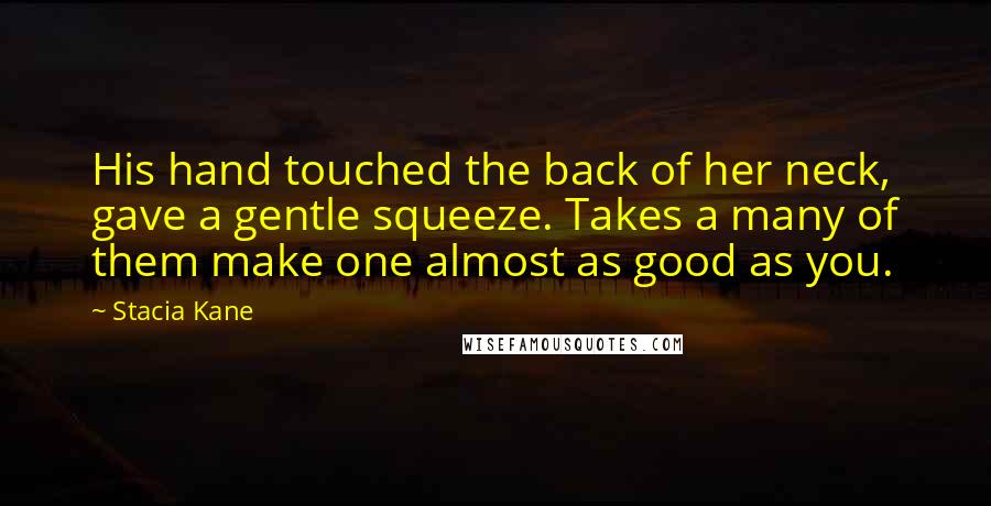 Stacia Kane Quotes: His hand touched the back of her neck, gave a gentle squeeze. Takes a many of them make one almost as good as you.