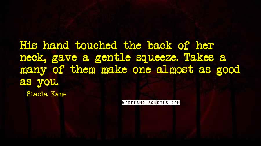 Stacia Kane Quotes: His hand touched the back of her neck, gave a gentle squeeze. Takes a many of them make one almost as good as you.