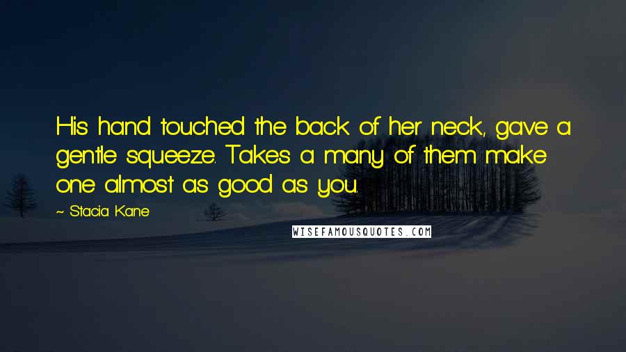 Stacia Kane Quotes: His hand touched the back of her neck, gave a gentle squeeze. Takes a many of them make one almost as good as you.