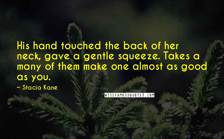 Stacia Kane Quotes: His hand touched the back of her neck, gave a gentle squeeze. Takes a many of them make one almost as good as you.