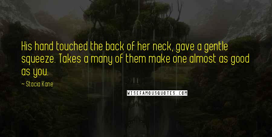 Stacia Kane Quotes: His hand touched the back of her neck, gave a gentle squeeze. Takes a many of them make one almost as good as you.