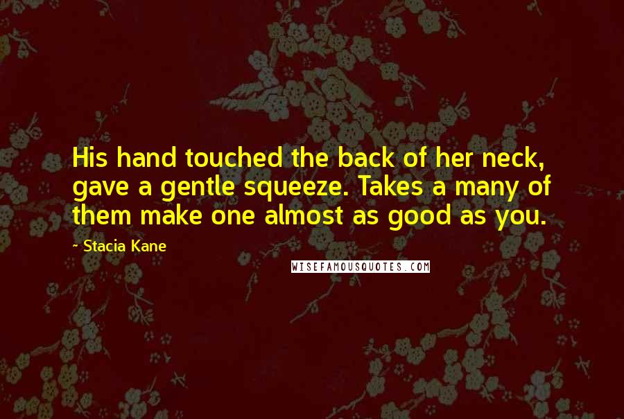 Stacia Kane Quotes: His hand touched the back of her neck, gave a gentle squeeze. Takes a many of them make one almost as good as you.