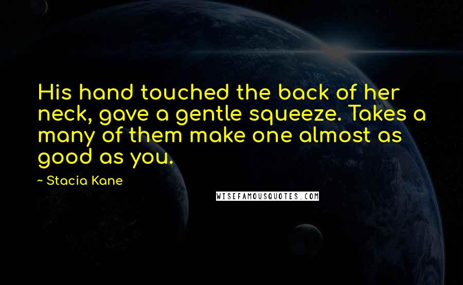 Stacia Kane Quotes: His hand touched the back of her neck, gave a gentle squeeze. Takes a many of them make one almost as good as you.