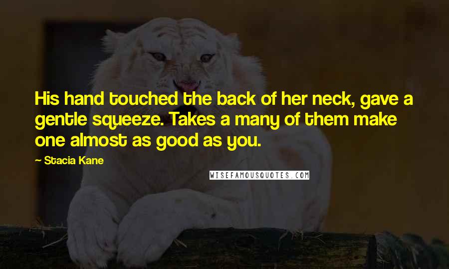 Stacia Kane Quotes: His hand touched the back of her neck, gave a gentle squeeze. Takes a many of them make one almost as good as you.