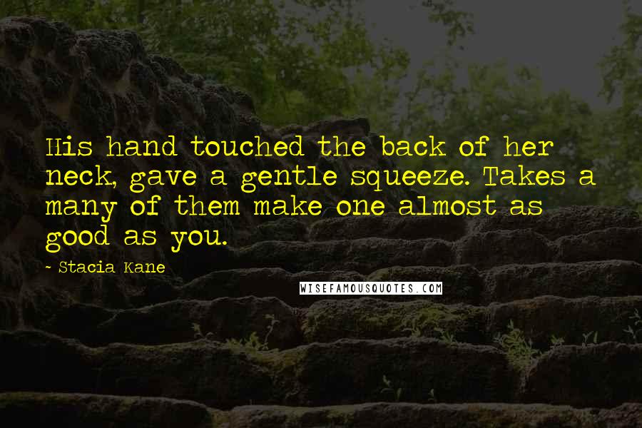 Stacia Kane Quotes: His hand touched the back of her neck, gave a gentle squeeze. Takes a many of them make one almost as good as you.