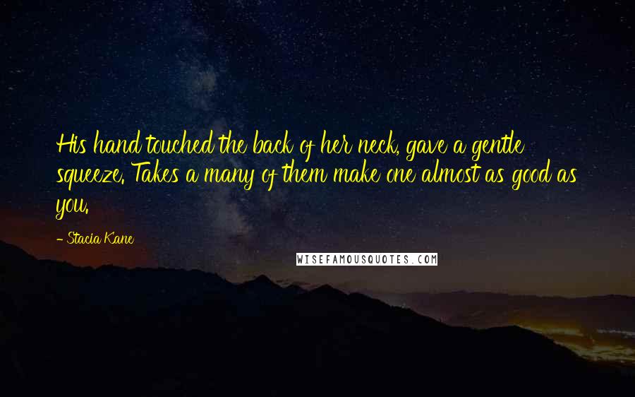Stacia Kane Quotes: His hand touched the back of her neck, gave a gentle squeeze. Takes a many of them make one almost as good as you.