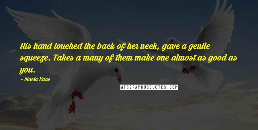 Stacia Kane Quotes: His hand touched the back of her neck, gave a gentle squeeze. Takes a many of them make one almost as good as you.