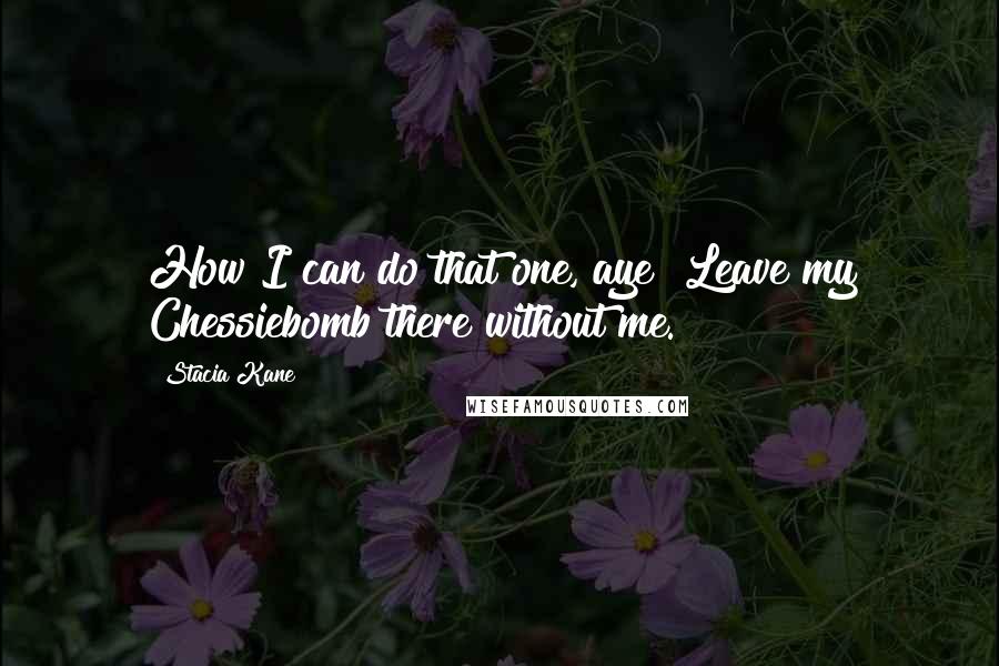 Stacia Kane Quotes: How I can do that one, aye? Leave my Chessiebomb there without me.