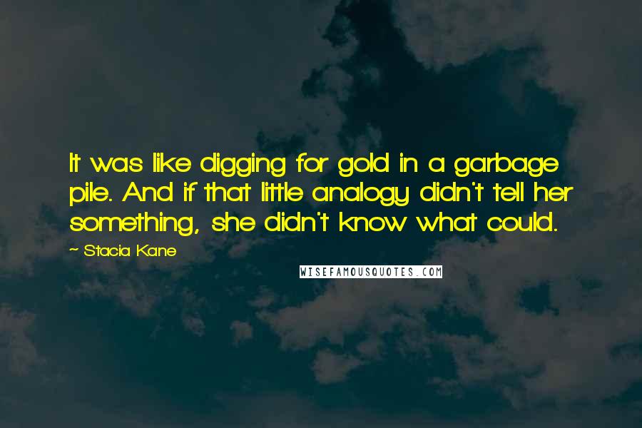 Stacia Kane Quotes: It was like digging for gold in a garbage pile. And if that little analogy didn't tell her something, she didn't know what could.