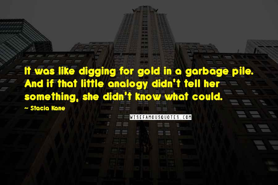 Stacia Kane Quotes: It was like digging for gold in a garbage pile. And if that little analogy didn't tell her something, she didn't know what could.
