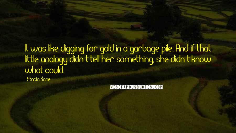 Stacia Kane Quotes: It was like digging for gold in a garbage pile. And if that little analogy didn't tell her something, she didn't know what could.