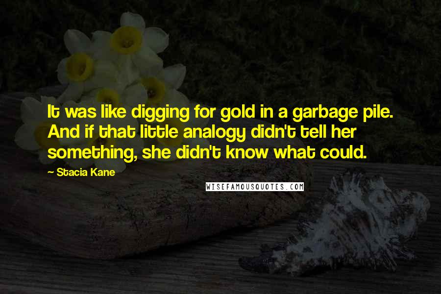 Stacia Kane Quotes: It was like digging for gold in a garbage pile. And if that little analogy didn't tell her something, she didn't know what could.
