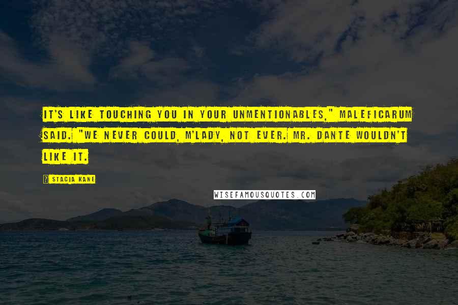 Stacia Kane Quotes: It's like touching you in your unmentionables," Maleficarum said. "We never could, m'lady, not ever. Mr. Dante wouldn't like it.
