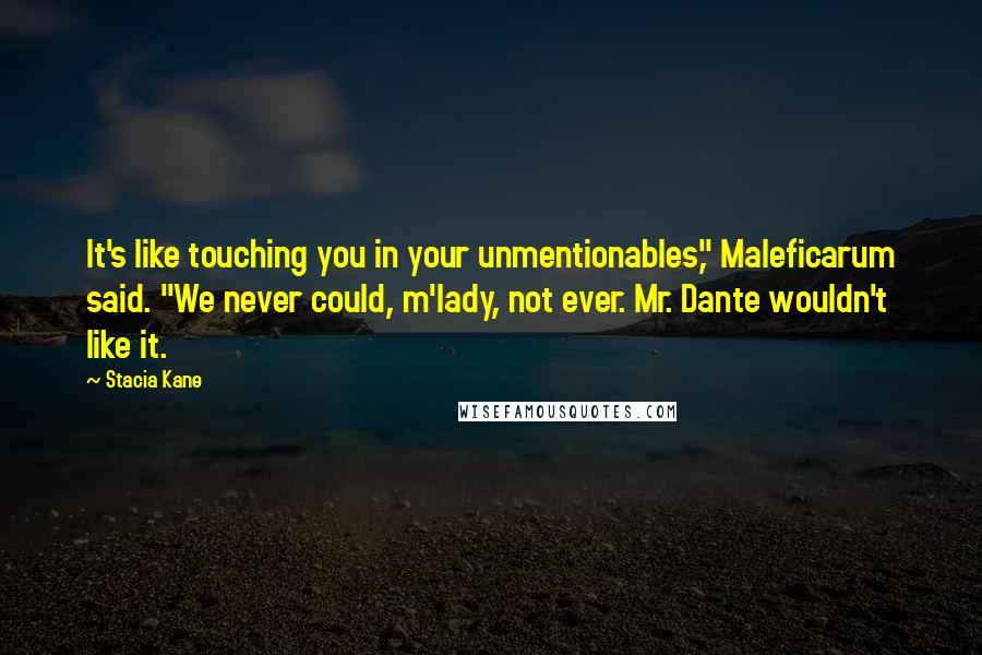 Stacia Kane Quotes: It's like touching you in your unmentionables," Maleficarum said. "We never could, m'lady, not ever. Mr. Dante wouldn't like it.