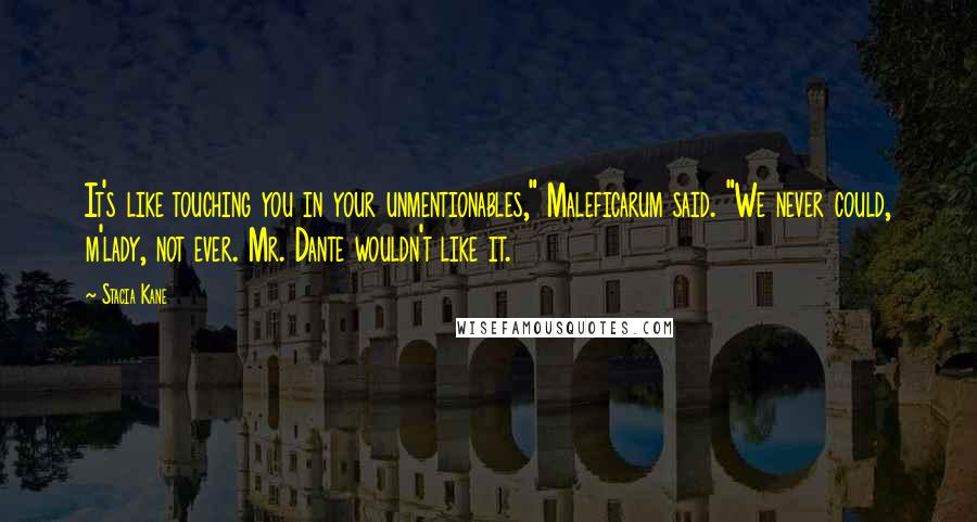 Stacia Kane Quotes: It's like touching you in your unmentionables," Maleficarum said. "We never could, m'lady, not ever. Mr. Dante wouldn't like it.