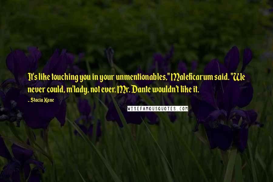 Stacia Kane Quotes: It's like touching you in your unmentionables," Maleficarum said. "We never could, m'lady, not ever. Mr. Dante wouldn't like it.