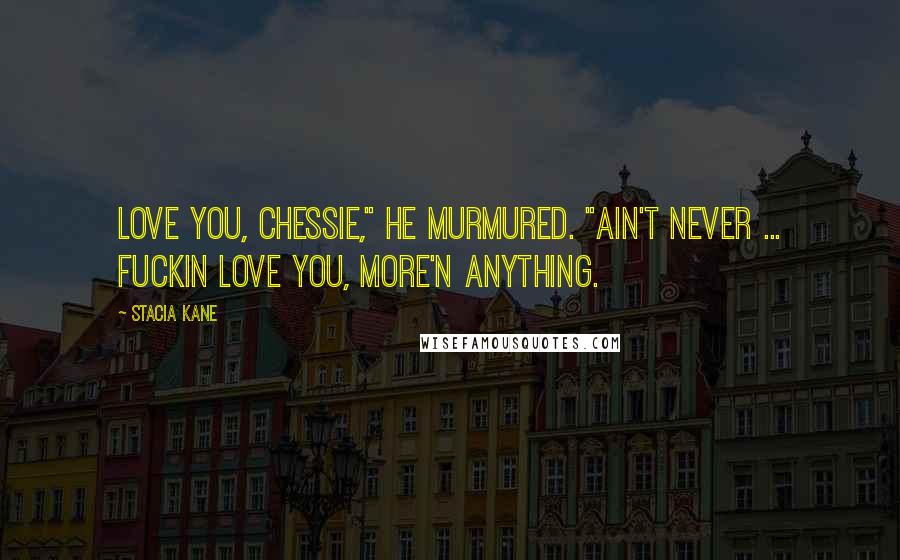 Stacia Kane Quotes: Love you, Chessie," he murmured. "Ain't never ... Fuckin love you, more'n anything.