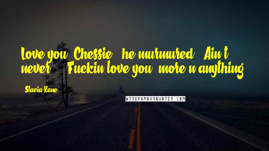 Stacia Kane Quotes: Love you, Chessie," he murmured. "Ain't never ... Fuckin love you, more'n anything.