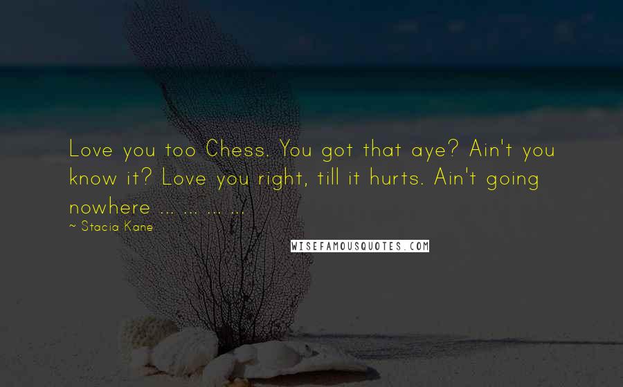 Stacia Kane Quotes: Love you too Chess. You got that aye? Ain't you know it? Love you right, till it hurts. Ain't going nowhere ... ... ... ...