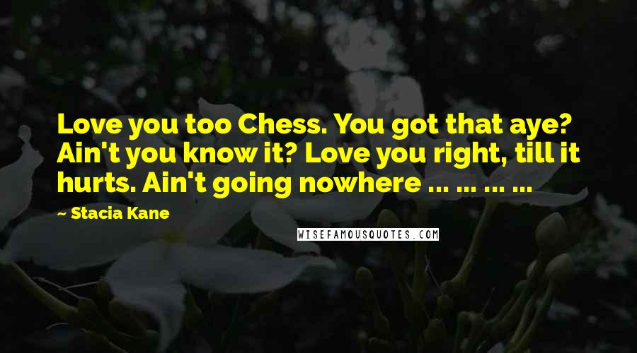 Stacia Kane Quotes: Love you too Chess. You got that aye? Ain't you know it? Love you right, till it hurts. Ain't going nowhere ... ... ... ...