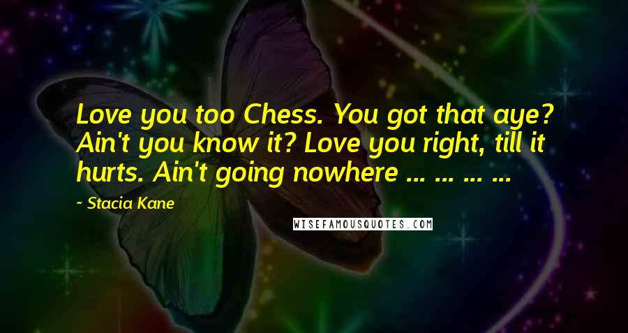 Stacia Kane Quotes: Love you too Chess. You got that aye? Ain't you know it? Love you right, till it hurts. Ain't going nowhere ... ... ... ...