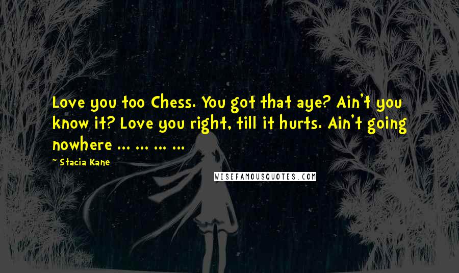 Stacia Kane Quotes: Love you too Chess. You got that aye? Ain't you know it? Love you right, till it hurts. Ain't going nowhere ... ... ... ...