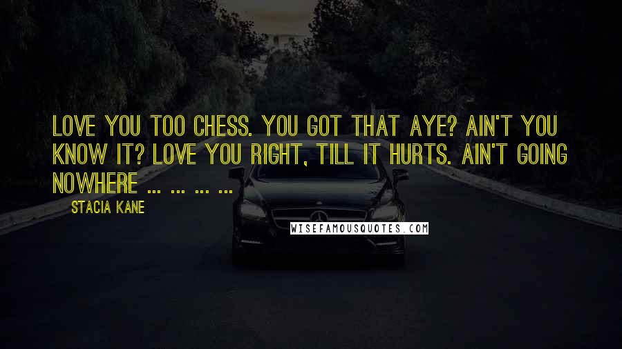 Stacia Kane Quotes: Love you too Chess. You got that aye? Ain't you know it? Love you right, till it hurts. Ain't going nowhere ... ... ... ...