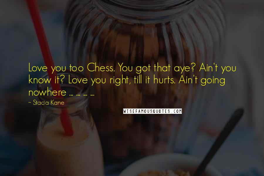 Stacia Kane Quotes: Love you too Chess. You got that aye? Ain't you know it? Love you right, till it hurts. Ain't going nowhere ... ... ... ...