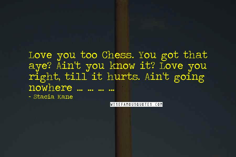 Stacia Kane Quotes: Love you too Chess. You got that aye? Ain't you know it? Love you right, till it hurts. Ain't going nowhere ... ... ... ...