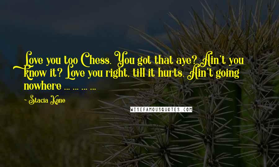 Stacia Kane Quotes: Love you too Chess. You got that aye? Ain't you know it? Love you right, till it hurts. Ain't going nowhere ... ... ... ...