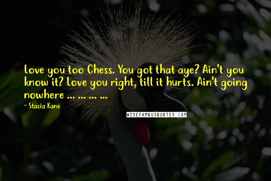 Stacia Kane Quotes: Love you too Chess. You got that aye? Ain't you know it? Love you right, till it hurts. Ain't going nowhere ... ... ... ...